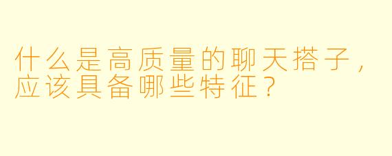 什么是高质量的聊天搭子,应该具备哪些特征?