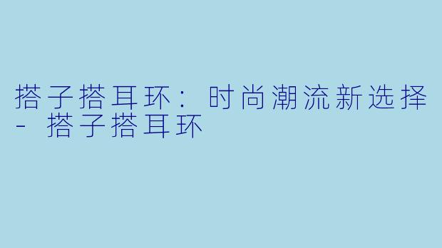搭子搭耳环：时尚潮流新选择-搭子搭耳环