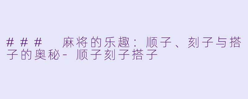 ### 麻将的乐趣：顺子、刻子与搭子的奥秘-顺子刻子搭子