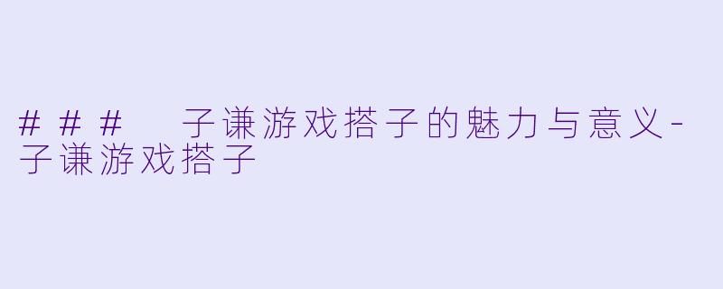 ### 子谦游戏搭子的魅力与意义-子谦游戏搭子