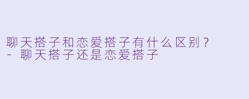 聊天搭子和恋爱搭子有什么区别？  