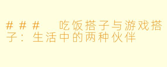 ### 吃饭搭子与游戏搭子：生活中的两种伙伴