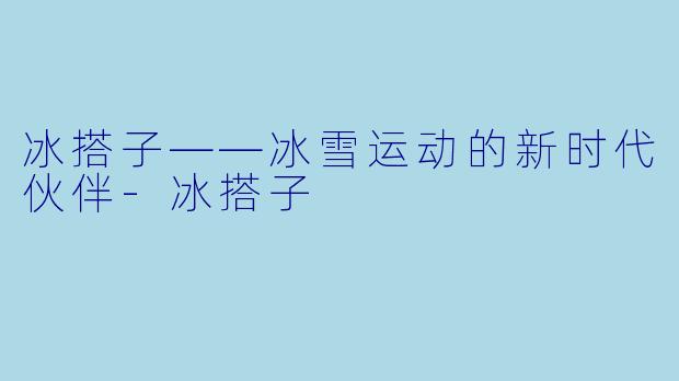 冰搭子——冰雪运动的新时代伙伴-冰搭子