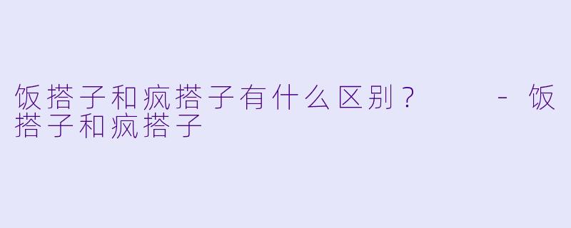 饭搭子和疯搭子有什么区别？  