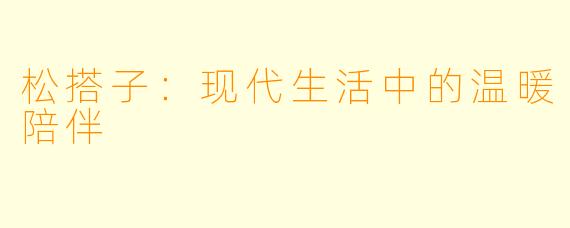 松搭子：现代生活中的温暖陪伴