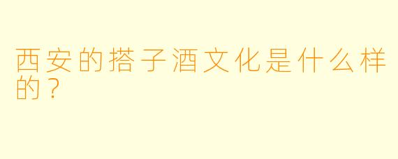 西安的搭子酒文化是什么样的？  