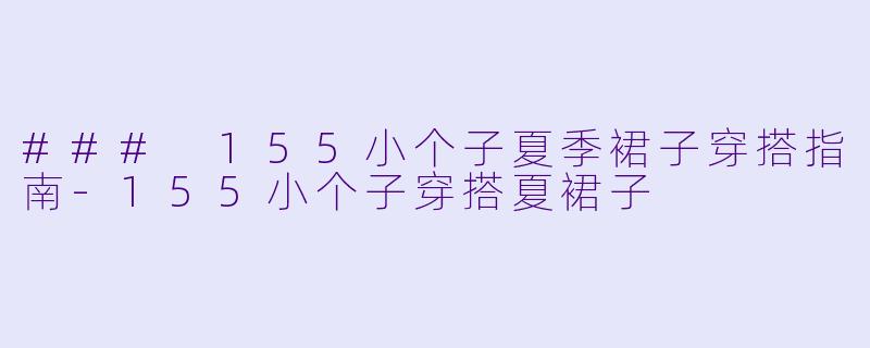 ### 155小个子夏季裙子穿搭指南