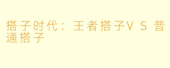 搭子时代：王者搭子VS普通搭子