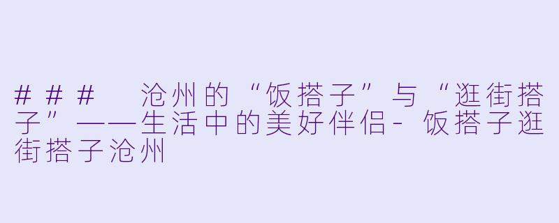 ### 沧州的“饭搭子”与“逛街搭子”——生活中的美好伴侣-饭搭子逛街搭子沧州