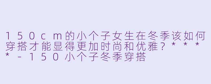 150cm的小个子女生在冬季该如何穿搭才能显得更加时尚和优雅?****