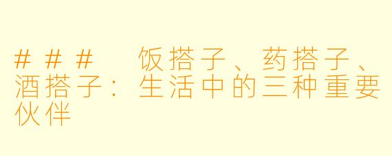 ### 饭搭子、药搭子、酒搭子：生活中的三种重要伙伴