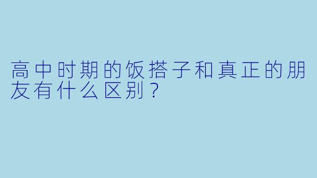 高中时期的饭搭子和真正的朋友有什么区别？