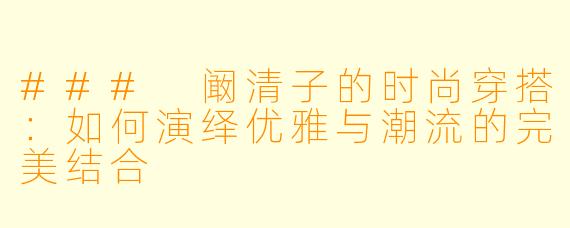 ### 阚清子的时尚穿搭：如何演绎优雅与潮流的完美结合