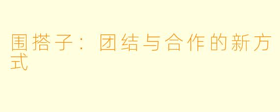 围搭子：团结与合作的新方式