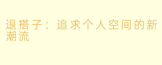 退搭子：追求个人空间的新潮流