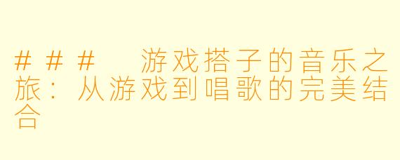 ### 游戏搭子的音乐之旅:从游戏到唱歌的完美结合