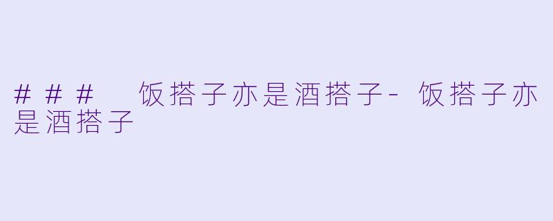 ### 饭搭子亦是酒搭子-饭搭子亦是酒搭子