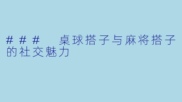 ### 桌球搭子与麻将搭子的社交魅力