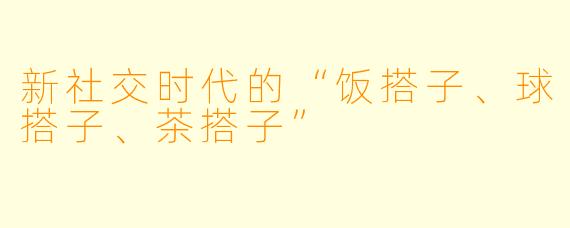 新社交时代的“饭搭子、球搭子、茶搭子”