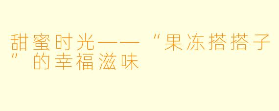 甜蜜时光——“果冻搭搭子”的幸福滋味