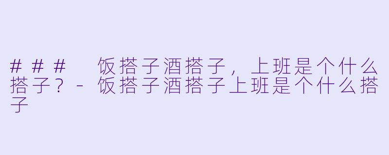 ### 饭搭子酒搭子，上班是个什么搭子？-饭搭子酒搭子上班是个什么搭子
