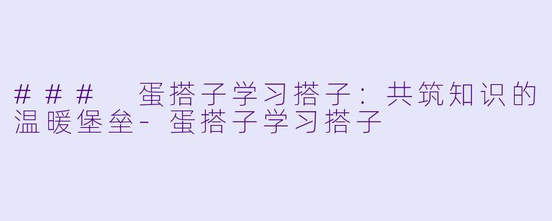 ### 蛋搭子学习搭子：共筑知识的温暖堡垒-蛋搭子学习搭子