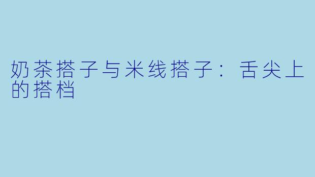 奶茶搭子与米线搭子：舌尖上的搭档
