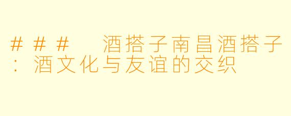 ### 酒搭子南昌酒搭子：酒文化与友谊的交织