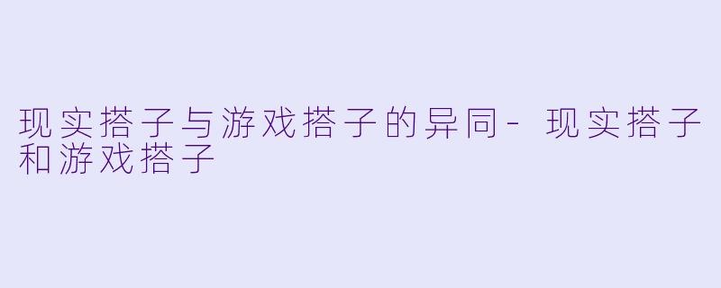 现实搭子与游戏搭子的异同-现实搭子和游戏搭子