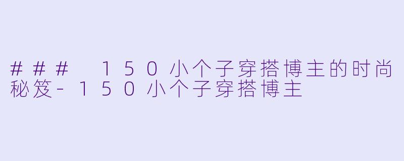 ### 150小个子穿搭博主的时尚秘笈-150小个子穿搭博主
