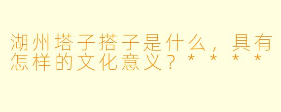 湖州塔子搭子是什么,具有怎样的文化意义?****