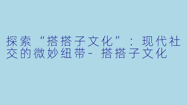 探索“搭搭子文化”：现代社交的微妙纽带-搭搭子文化