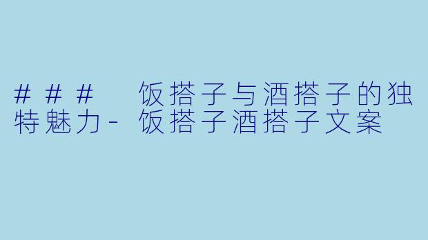 ### 饭搭子与酒搭子的独特魅力