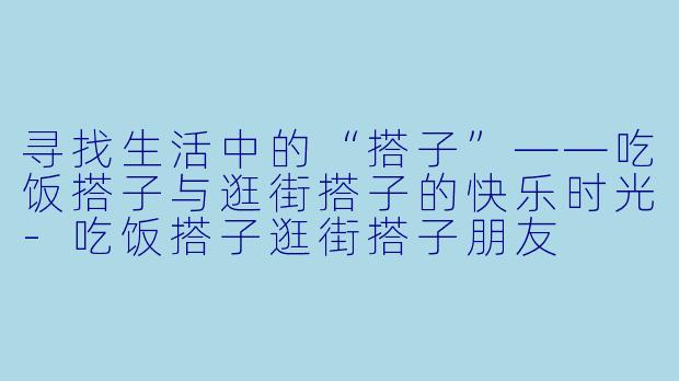 寻找生活中的“搭子”——吃饭搭子与逛街搭子的快乐时光-吃饭搭子逛街搭子朋友