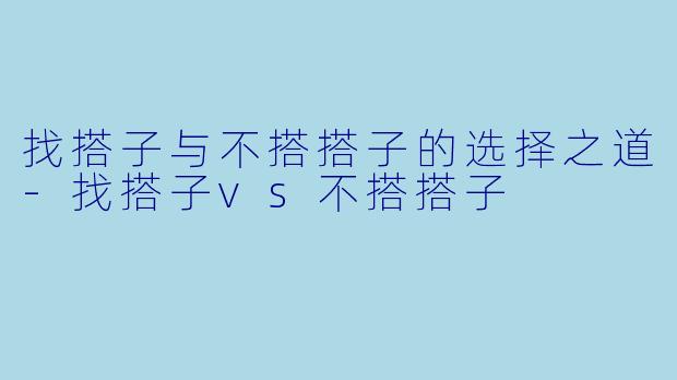 找搭子与不搭搭子的选择之道-找搭子vs不搭搭子