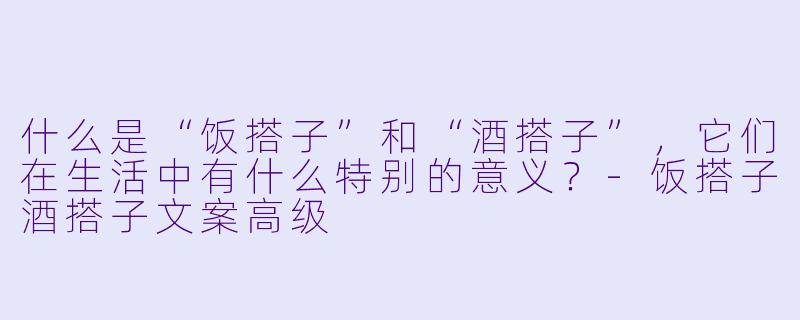 什么是“饭搭子”和“酒搭子”,它们在生活中有什么特别的意义?