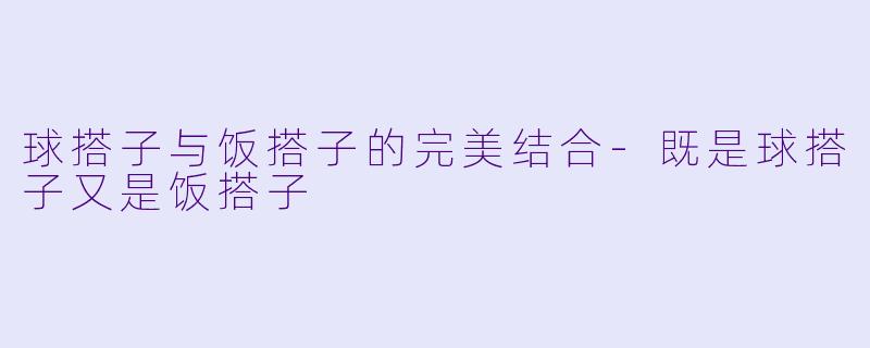 球搭子与饭搭子的完美结合-既是球搭子又是饭搭子