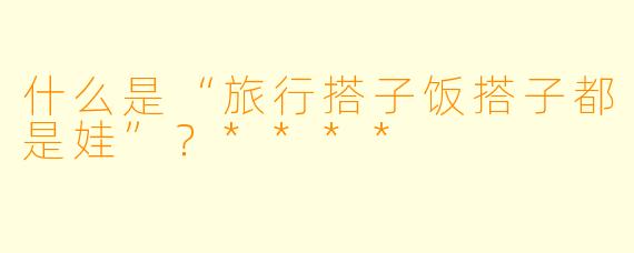 什么是“旅行搭子饭搭子都是娃”？****