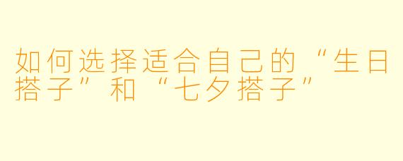 如何选择适合自己的“生日搭子”和“七夕搭子”