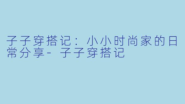 子子穿搭记：小小时尚家的日常分享-子子穿搭记