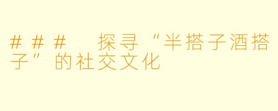 ### 探寻“半搭子酒搭子”的社交文化