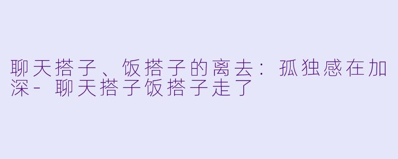 聊天搭子、饭搭子的离去：孤独感在加深-聊天搭子饭搭子走了