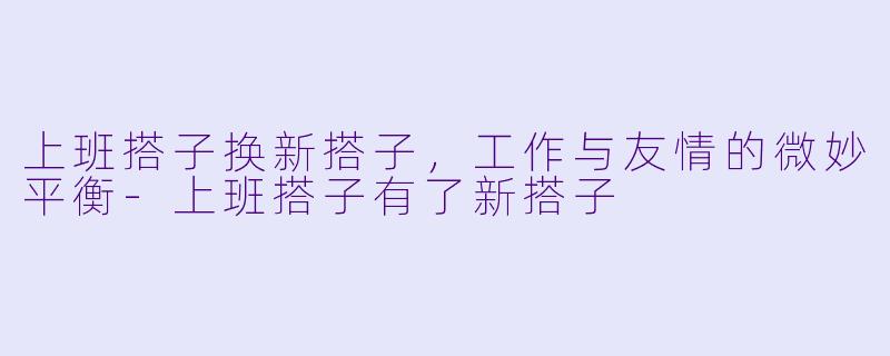 上班搭子换新搭子，工作与友情的微妙平衡-上班搭子有了新搭子