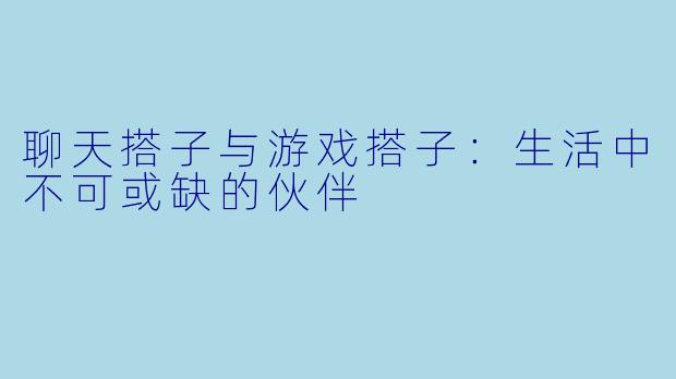 聊天搭子与游戏搭子:生活中不可或缺的伙伴