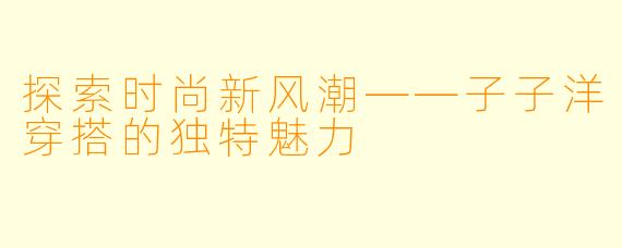 探索时尚新风潮——子子洋穿搭的独特魅力