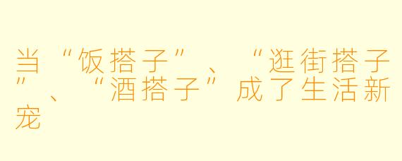 当“饭搭子”、“逛街搭子”、“酒搭子”成了生活新宠