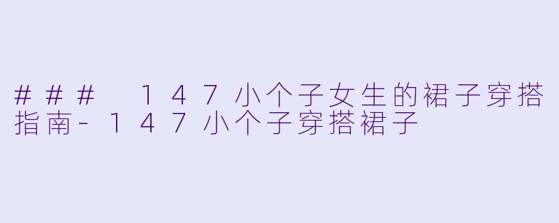 ### 147小个子女生的裙子穿搭指南-147小个子穿搭裙子