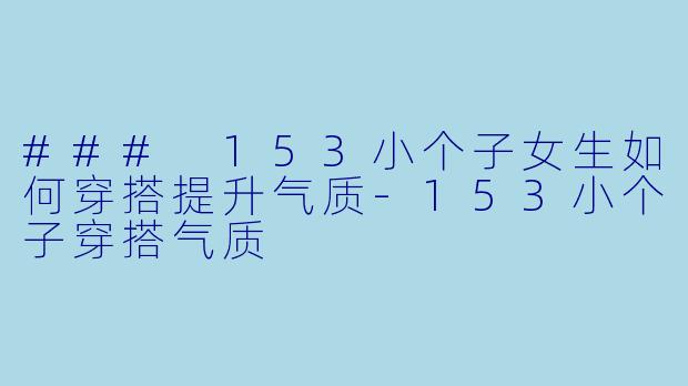 ### 153小个子女生如何穿搭提升气质-153小个子穿搭气质