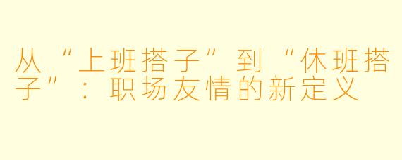 从“上班搭子”到“休班搭子”：职场友情的新定义
