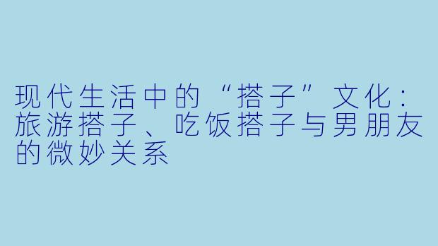 现代生活中的“搭子”文化：旅游搭子、吃饭搭子与男朋友的微妙关系